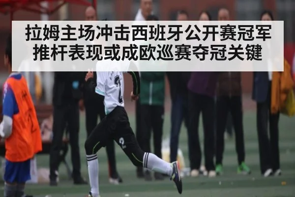 拉姆主场冲击西班牙公开赛冠军 推杆表现或成欧巡赛夺冠关键（bet365）