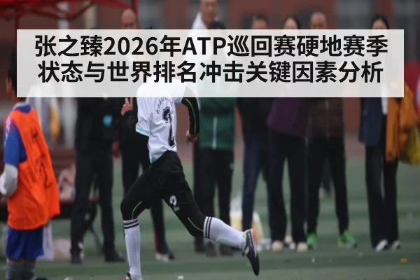 张之臻2026年ATP巡回赛硬地赛季状态与世界排名冲击关键因素分析（bet365）