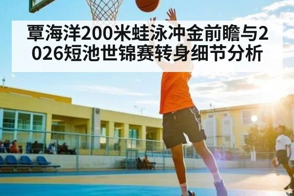 覃海洋200米蛙泳冲金前瞻与2026短池世锦赛转身细节分析（bet365）